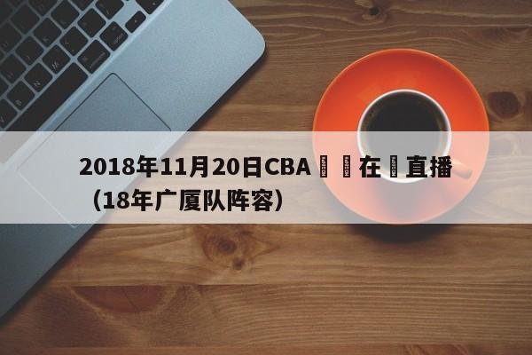 2018年11月20日CBA廣廈在線直播（18年廣廈隊陣容）