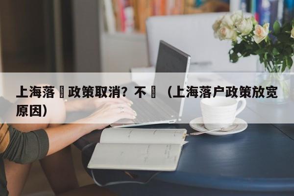 上海落戶政策取消？不實（上海落戶政策放寬原因）