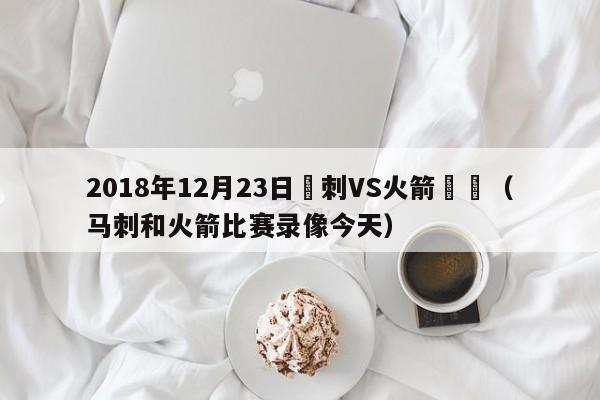 2018年12月23日馬刺VS火箭視頻（馬刺和火箭比賽錄像今天）