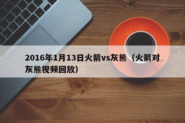 2016年1月13日火箭vs灰熊（火箭對灰熊視頻回放）