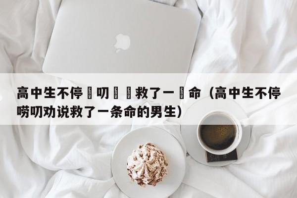 高中生不停嘮叨勸説救了一條命（高中生不停嘮叨勸說救了一條命的男生）