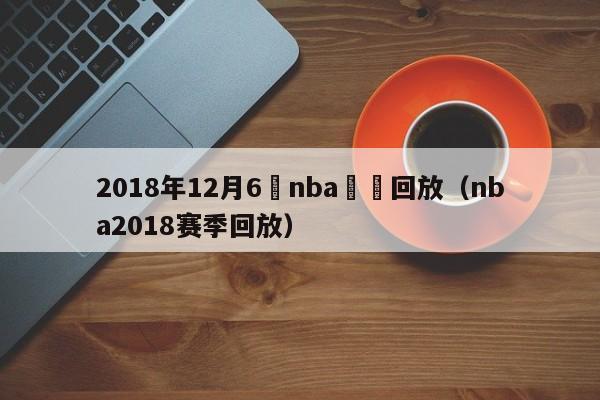 2018年12月6號nba視頻回放（nba2018賽季回放）