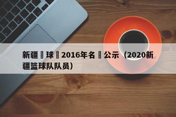 新疆籃球隊2016年名單公示（2020新疆籃球隊隊員）