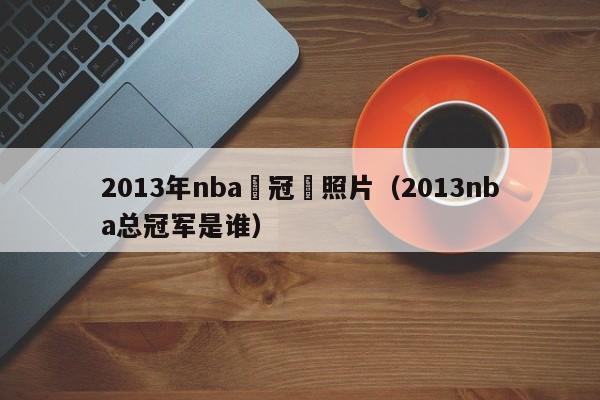 2013年nba總冠軍照片（2013nba總冠軍是誰）