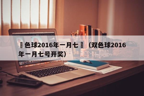 雙色球2016年一月七號（雙色球2016年一月七號開獎）