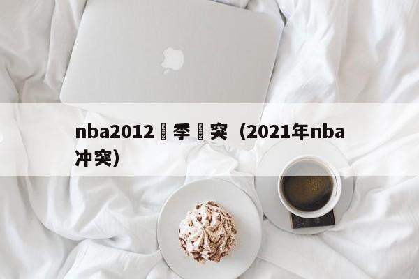 nba2012賽季衝突（2021年nba衝突）