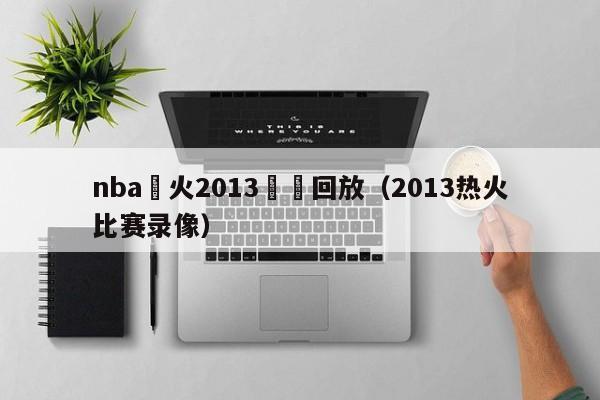 nba熱火2013視頻回放（2013熱火比賽錄像）