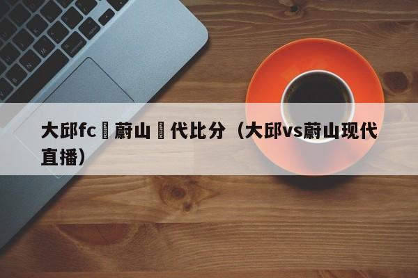 大邱fc對蔚山現代比分（大邱vs蔚山現代直播）