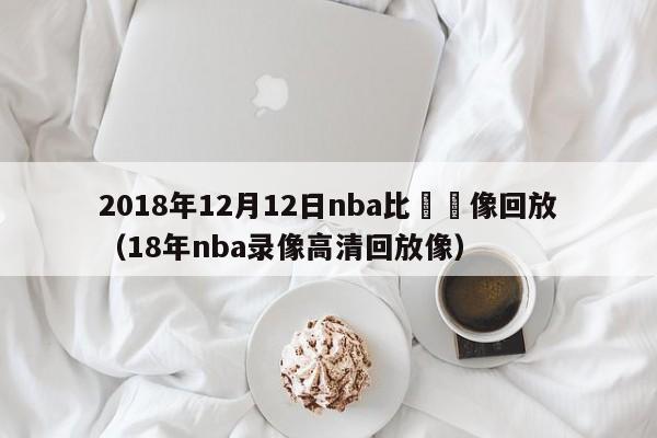 2018年12月12日nba比賽錄像回放（18年nba錄像高清回放像）