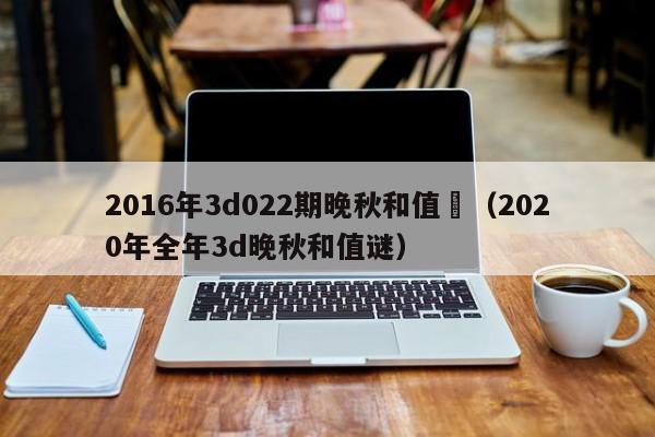 2016年3d022期晚秋和值謎（2020年全年3d晚秋和值謎）