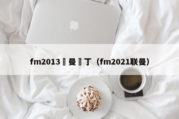 fm2013聯曼補丁（fm2021聯曼）