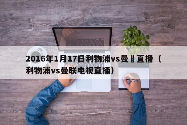 2016年1月17日利物浦vs曼聯直播（利物浦vs曼聯電視直播）