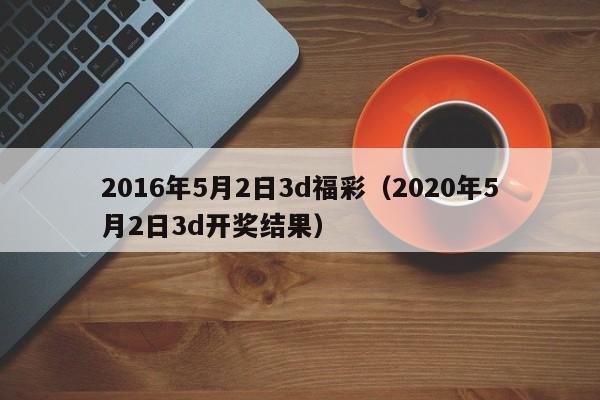 2016年5月2日3d福彩（2020年5月2日3d開獎結果）