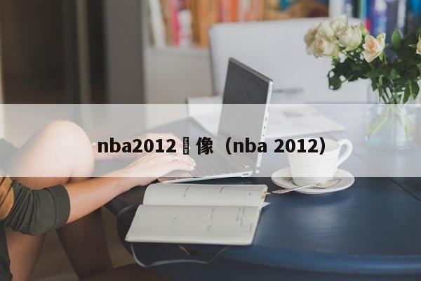 nba2012錄像（nba 2012）