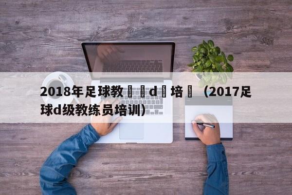 2018年足球教練員d級培訓（2017足球d級教練員培訓）