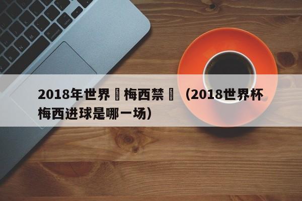 2018年世界盃梅西禁賽（2018世界杯梅西進球是哪一場）