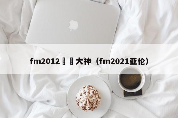 fm2012亞當大神（fm2021亞倫）