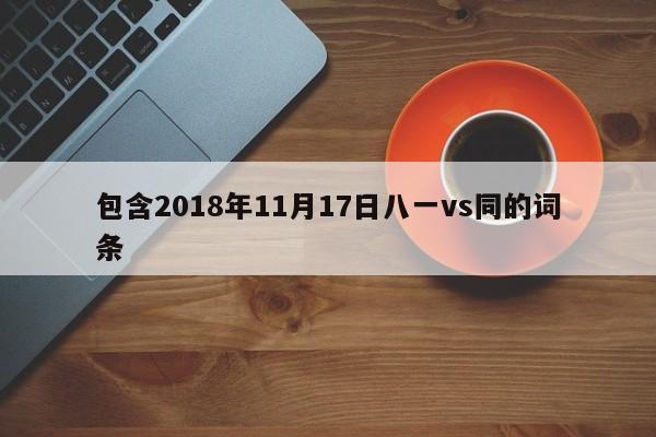 包含2018年11月17日八一vs同的詞條