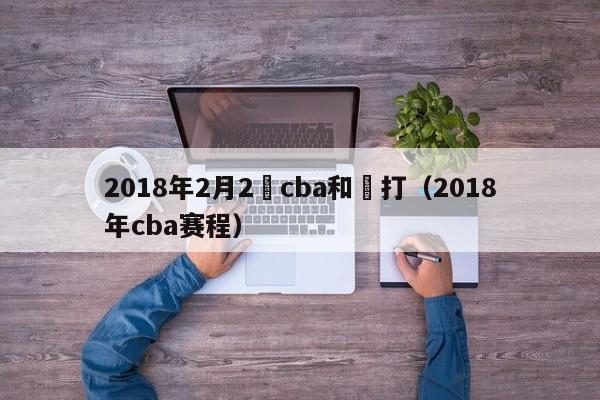 2018年2月2號cba和誰打（2018年cba賽程）