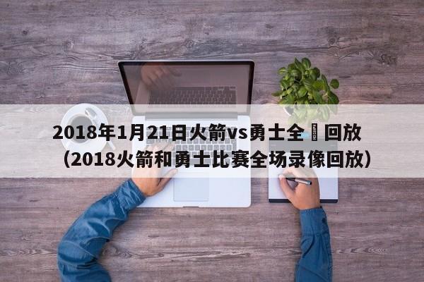 2018年1月21日火箭vs勇士全場回放（2018火箭和勇士比賽全場錄像回放）