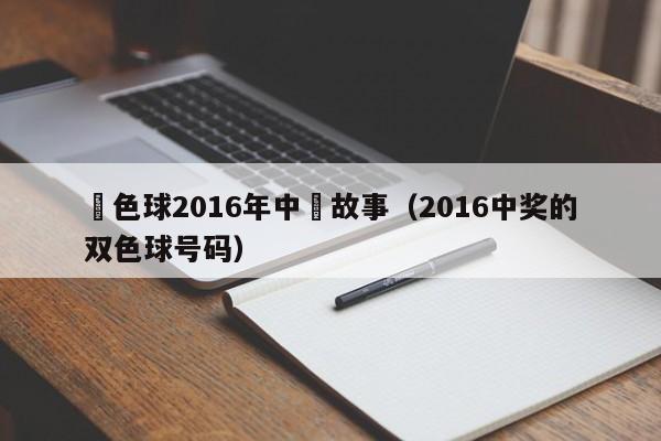 雙色球2016年中獎故事（2016中獎的雙色球號碼）