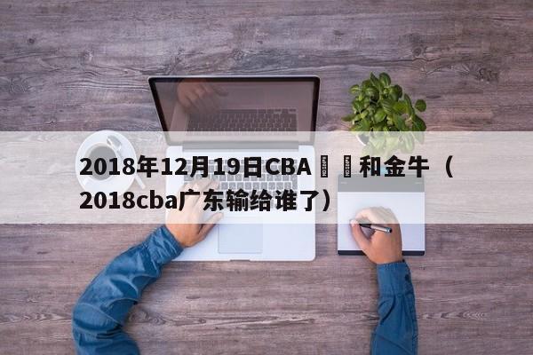 2018年12月19日CBA廣東和金牛（2018cba廣東輸給誰了）