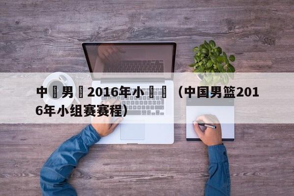 中國男籃2016年小組賽（中國男籃2016年小組賽賽程）