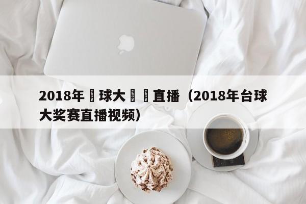 2018年颱球大獎賽直播（2018年臺球大獎賽直播視頻）