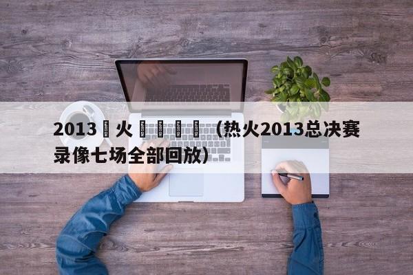 2013熱火隊總決賽（熱火2013總決賽錄像七場全部回放）