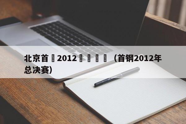 北京首鋼2012決賽數據（首鋼2012年總決賽）