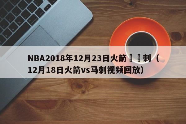 NBA2018年12月23日火箭對馬刺（12月18日火箭vs馬刺視頻回放）