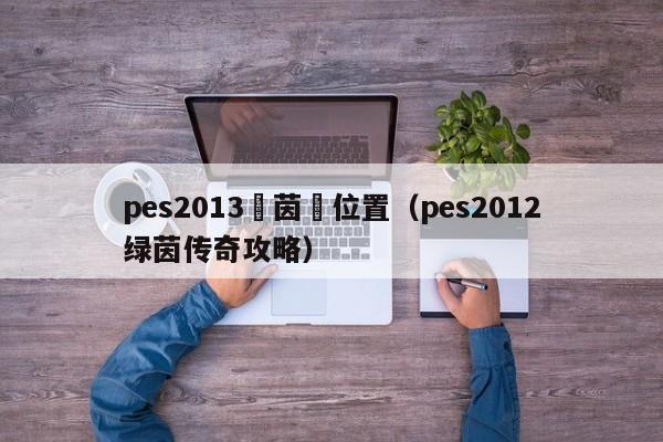 pes2013綠茵換位置（pes2012綠茵傳奇攻略）