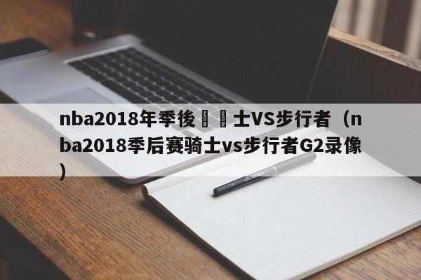 nba2018年季後賽騎士VS步行者（nba2018季後賽騎士vs步行者G2錄像）