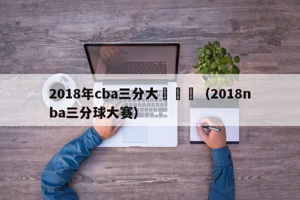 2018年cba三分大賽預賽（2018nba三分球大賽）