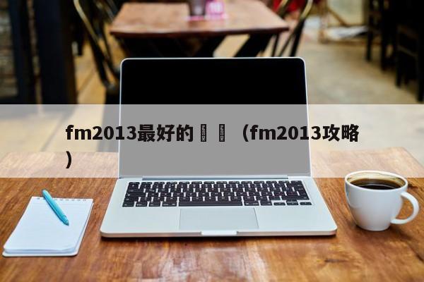 fm2013最好的戰術（fm2013攻略）