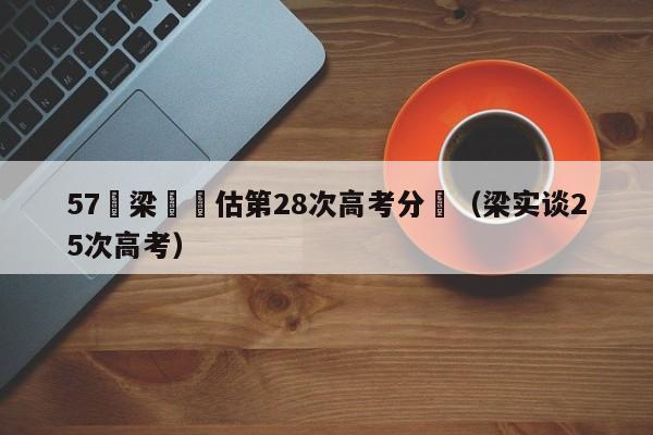 57歲梁實預估第28次高考分數（梁實談25次高考）