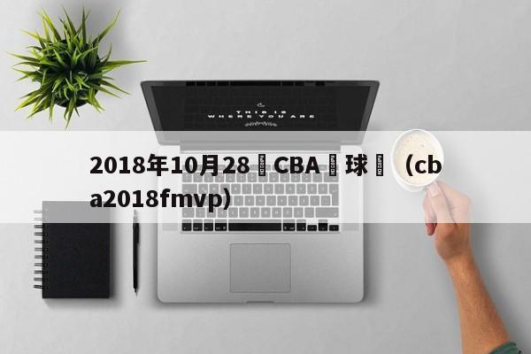 2018年10月28號CBA籃球賽（cba2018fmvp）