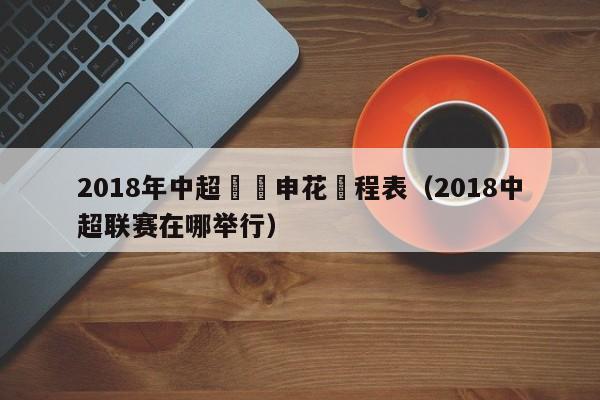 2018年中超聯賽申花賽程表（2018中超聯賽在哪舉行）