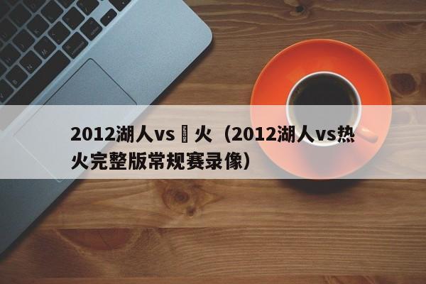 2012湖人vs熱火（2012湖人vs熱火完整版常規賽錄像）