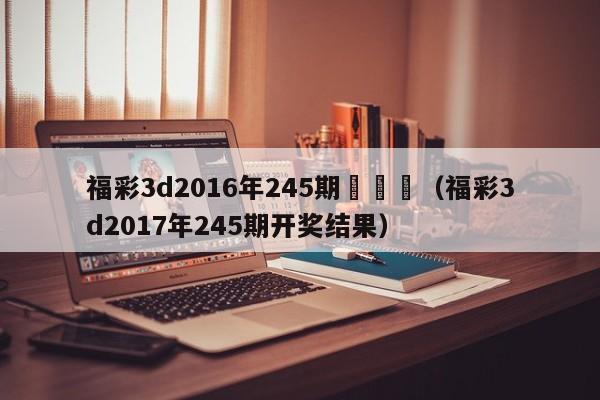 福彩3d2016年245期開獎號（福彩3d2017年245期開獎結果）