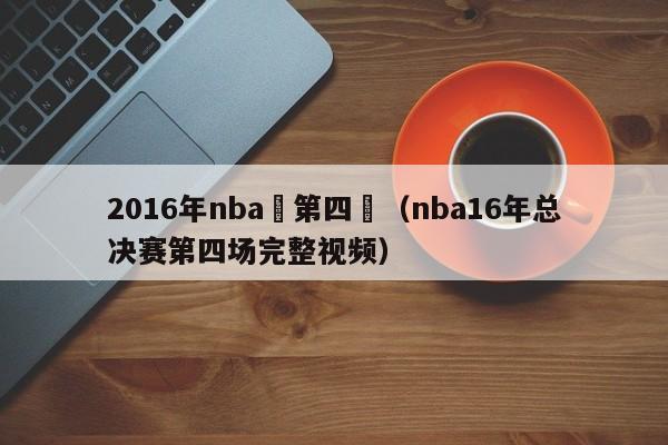 2016年nba總第四場（nba16年總決賽第四場完整視頻）