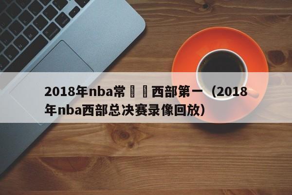 2018年nba常規賽西部第一（2018年nba西部總決賽錄像回放）