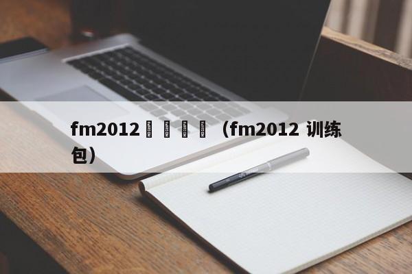 fm2012訓練編輯（fm2012 訓練包）