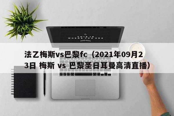 法乙梅斯vs巴黎fc（2021年09月23日 梅斯 vs 巴黎聖日耳曼高清直播）