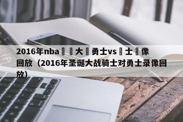 2016年nba聖誕大戰勇士vs騎士錄像回放（2016年聖誕大戰騎士對勇士錄像回放）