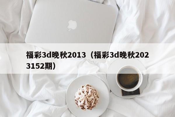 福彩3d晚秋2013（福彩3d晚秋2023152期）