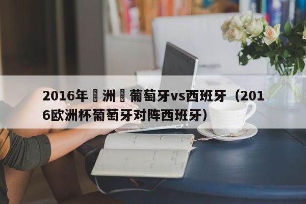 2016年歐洲盃葡萄牙vs西班牙（2016歐洲杯葡萄牙對陣西班牙）