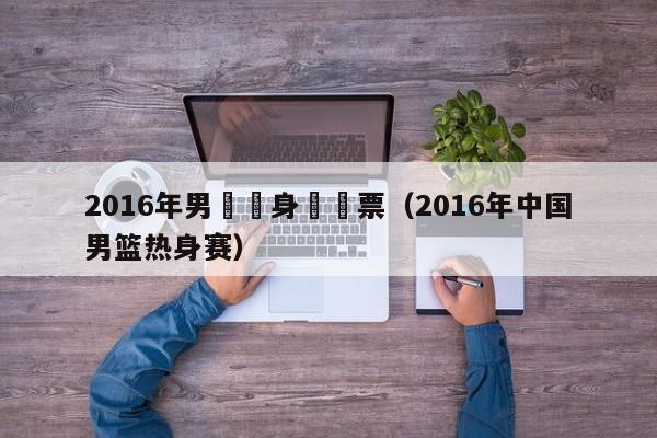 2016年男籃熱身賽門票（2016年中國男籃熱身賽）