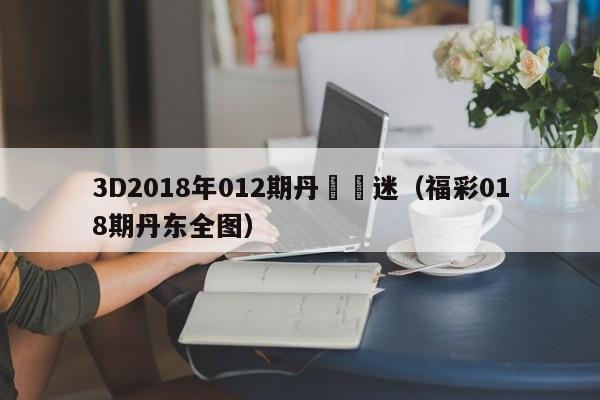 3D2018年012期丹東圖迷（福彩018期丹東全圖）