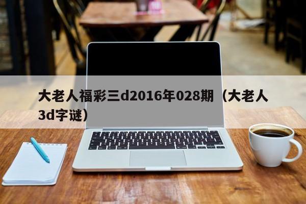 大老人福彩三d2016年028期（大老人3d字謎）